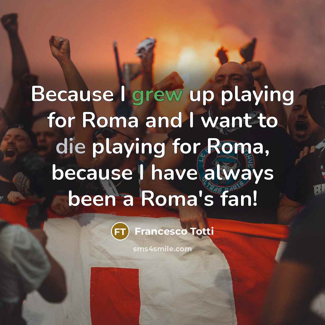 “Because I grew up playing for Roma and I want to die playing for Roma, because I have always been a Roma's fan!” quote by Francesco Totti