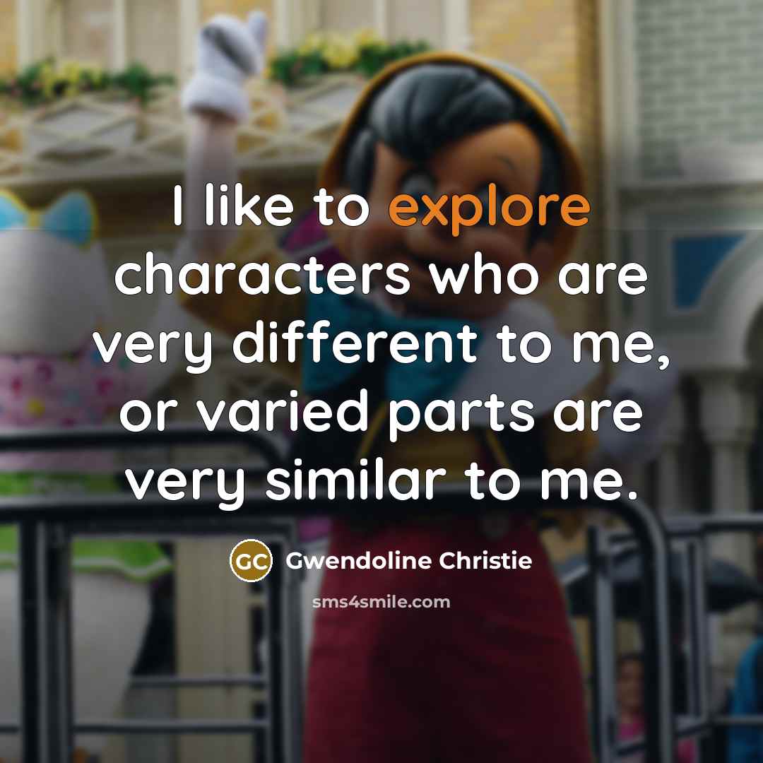 “I like to explore characters who are very different to me, or varied parts are very similar to me.” quote by Gwendoline Christie