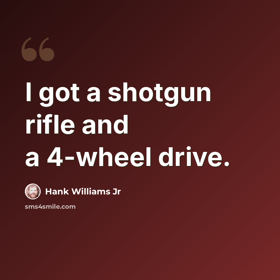 “I got a shotgun rifle and a 4-wheel drive.” quote by Hank Williams Jr