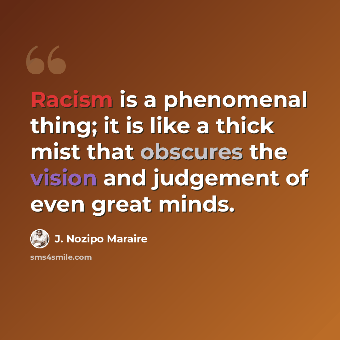 “Racism is a phenomenal thing; it is like a thick mist that obscures the vision and judgement of even great minds.” quote by J. Nozipo Maraire