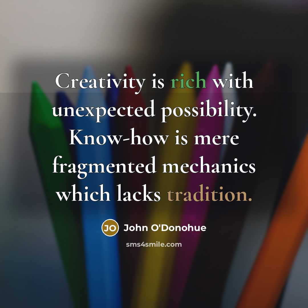 “Creativity is rich with unexpected possibility. Know-how is mere fragmented mechanics which lacks tradition.” quote by John O'Donohue