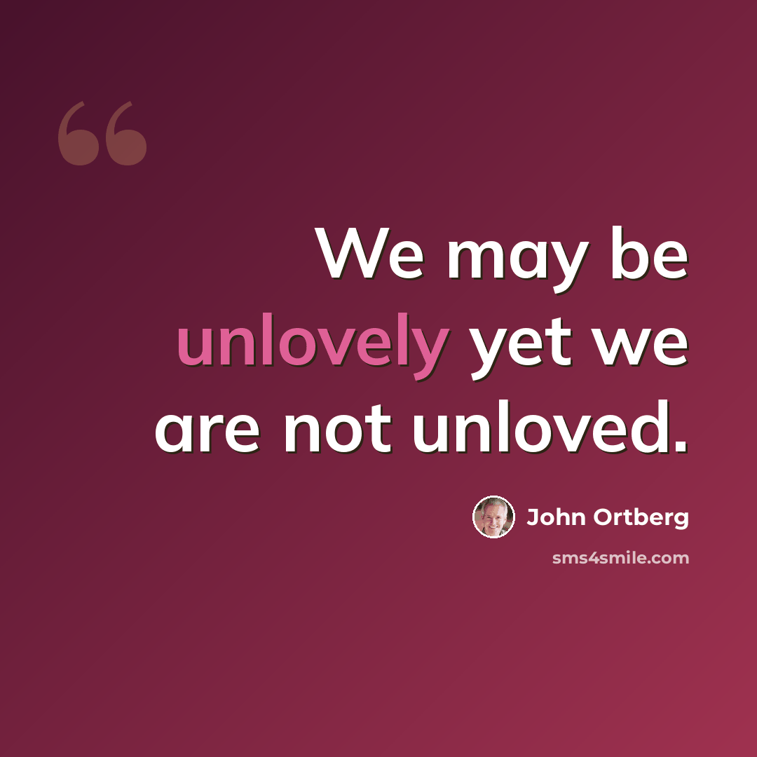“We may be unlovely yet we are not unloved.” quote by John Ortberg