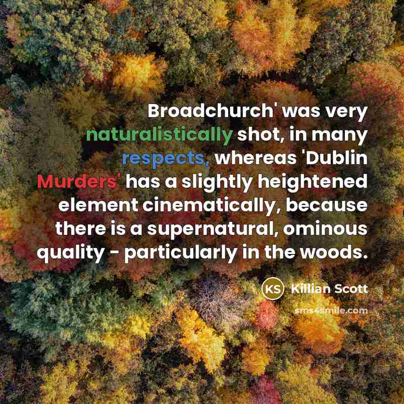 “Broadchurch' was very naturalistically shot, in many respects, whereas 'Dublin Murders' has a slightly heightened element cinematically, because there is a supernatural, ominous quality - particularly in the woods.” quote by Killian Scott