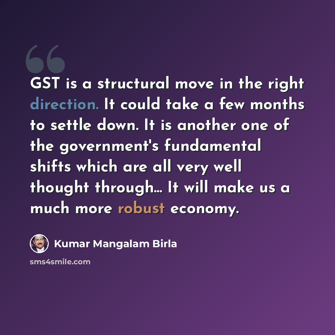 “GST is a structural move in the right direction. It could take a few months to settle down. It is another one of the government's fundamental shifts which are all very well thought through... It will make us a much more robust economy.” quote by Kumar Mangalam Birla
