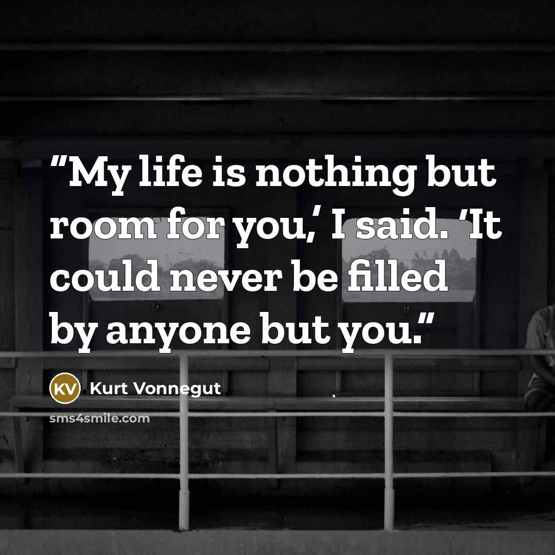 “My life is nothing but room for you,’ I said. ‘It could never be filled by anyone but you.” quote by Kurt Vonnegut