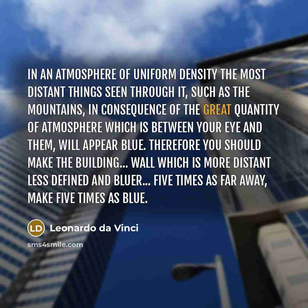 “In an atmosphere of uniform density the most distant things seen through it, such as the mountains, in consequence of the great quantity of atmosphere which is between your eye and them, will appear blue. Therefore you should make the building... wall which is more distant less defined and…” quote by Leonardo da Vinci