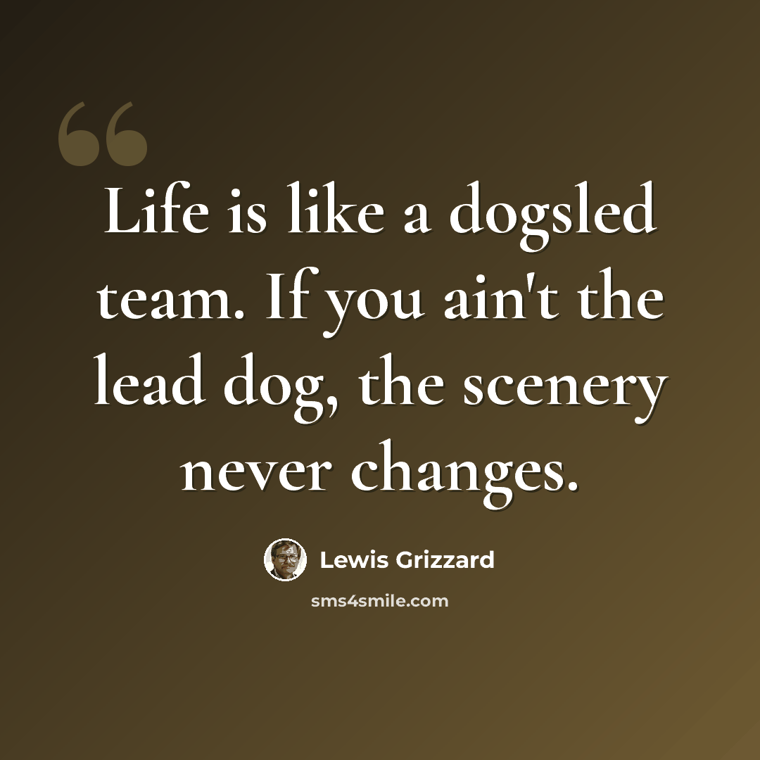 “Life is like a dogsled team. If you ain't the lead dog, the scenery never changes.” quote by Lewis Grizzard