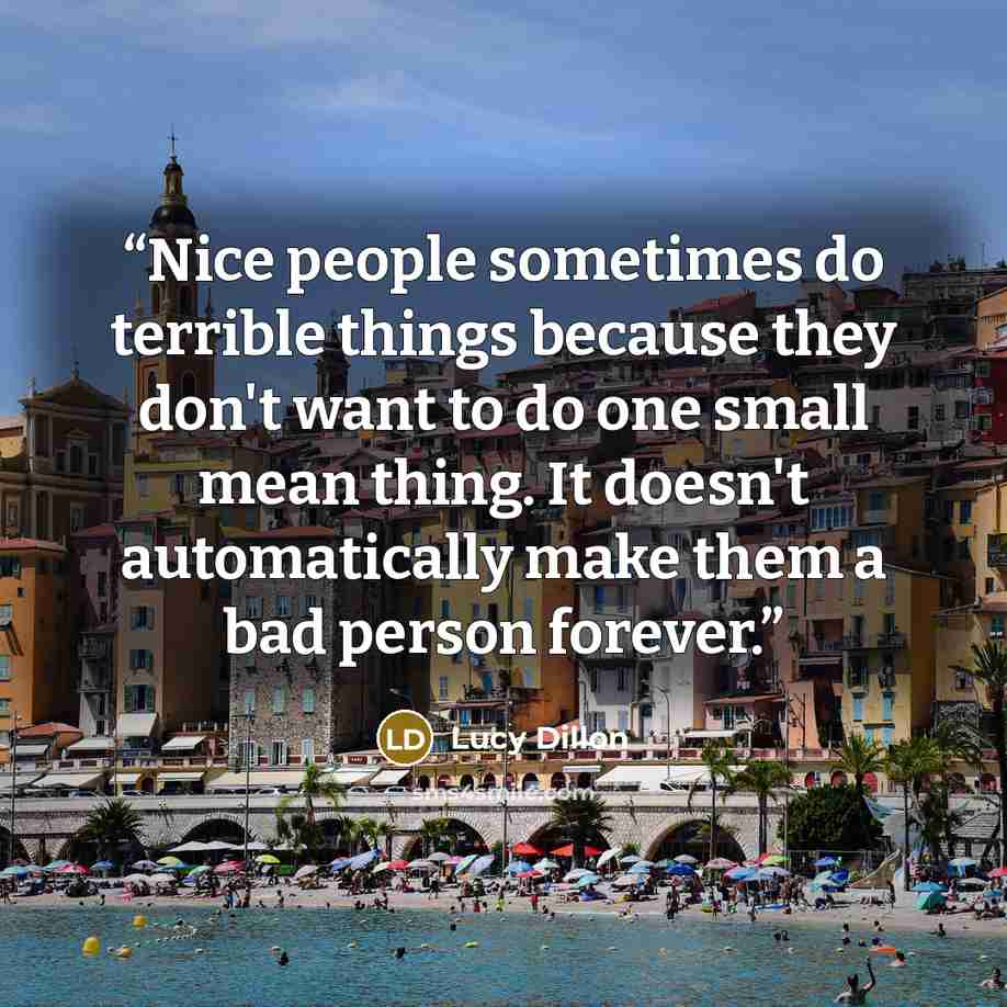 “Nice people sometimes do terrible things because they don't want to do one small mean thing. It doesn't automatically make them a bad person forever.” quote by Lucy Dillon