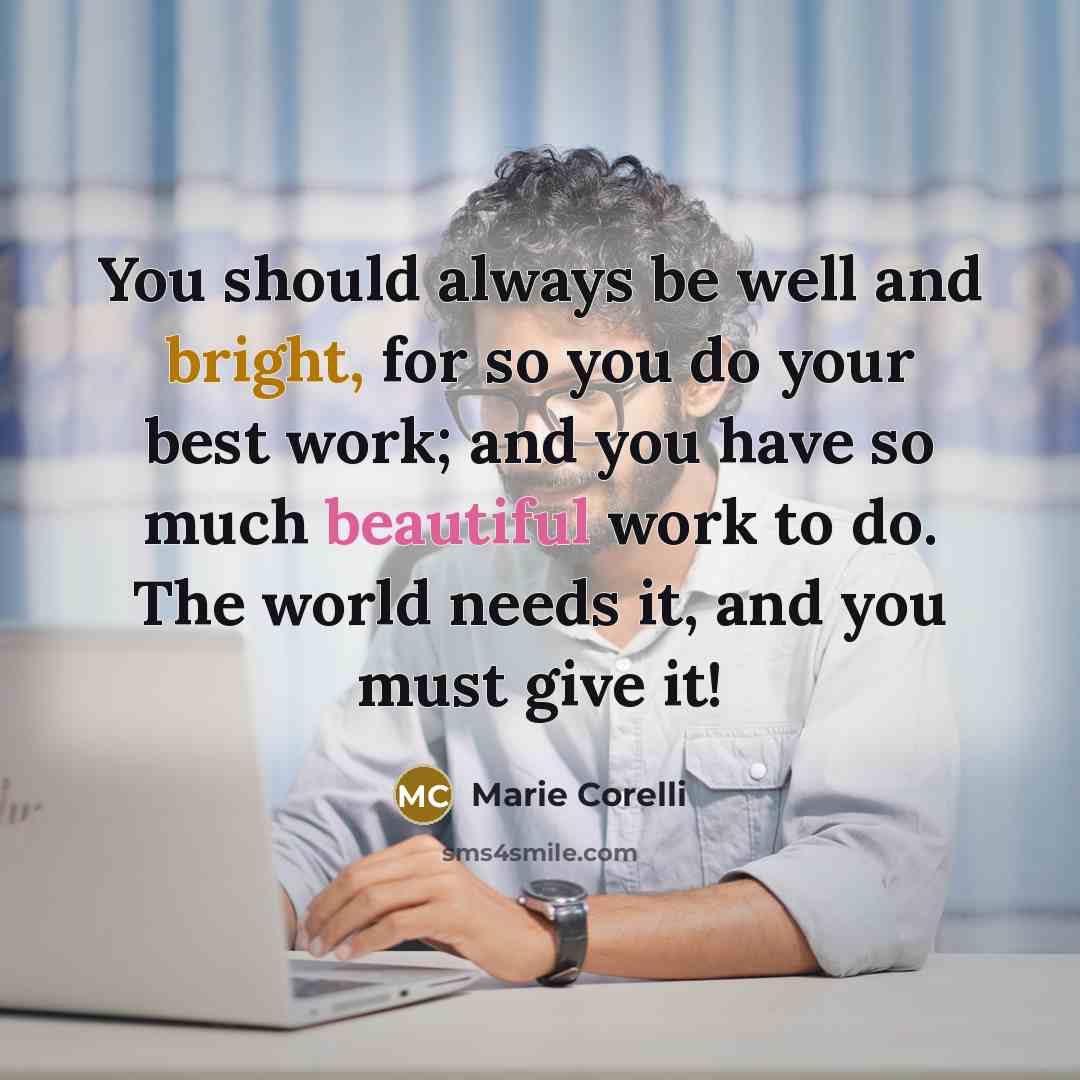 “You should always be well and bright, for so you do your best work; and you have so much beautiful work to do. The world needs it, and you must give it!” quote by Marie Corelli