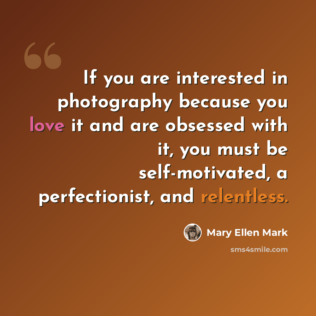 “If you are interested in photography because you love it and are obsessed with it, you must be self-motivated, a perfectionist, and relentless.” quote by Mary Ellen Mark