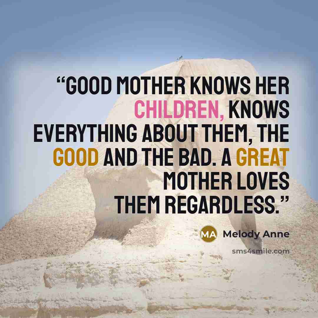 “good mother knows her children, knows everything about them, the good and the bad. A great mother loves them regardless.” quote by Melody Anne