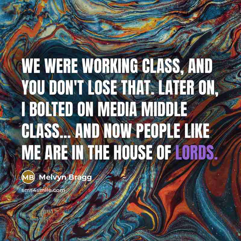 “We were working class, and you don't lose that. Later on, I bolted on media middle class... and now people like me are in the House of Lords.” quote by Melvyn Bragg