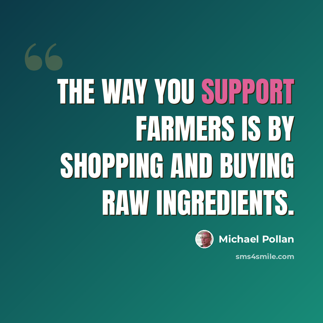 “The way you support farmers is by shopping and buying raw ingredients.” quote by Michael Pollan