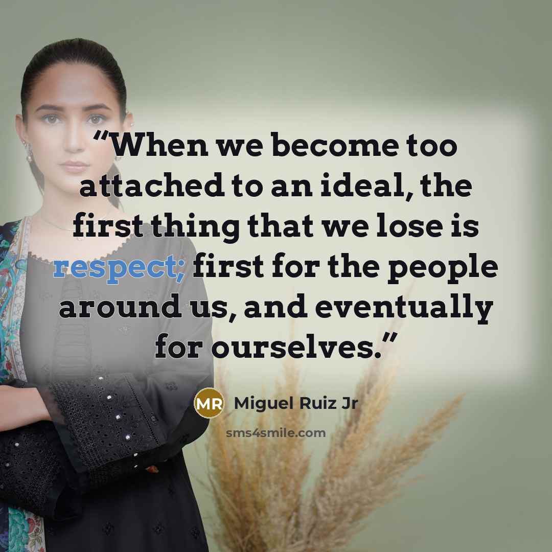 “When we become too attached to an ideal, the first thing that we lose is respect; first for the people around us, and eventually for ourselves.” quote by Miguel Ruiz Jr
