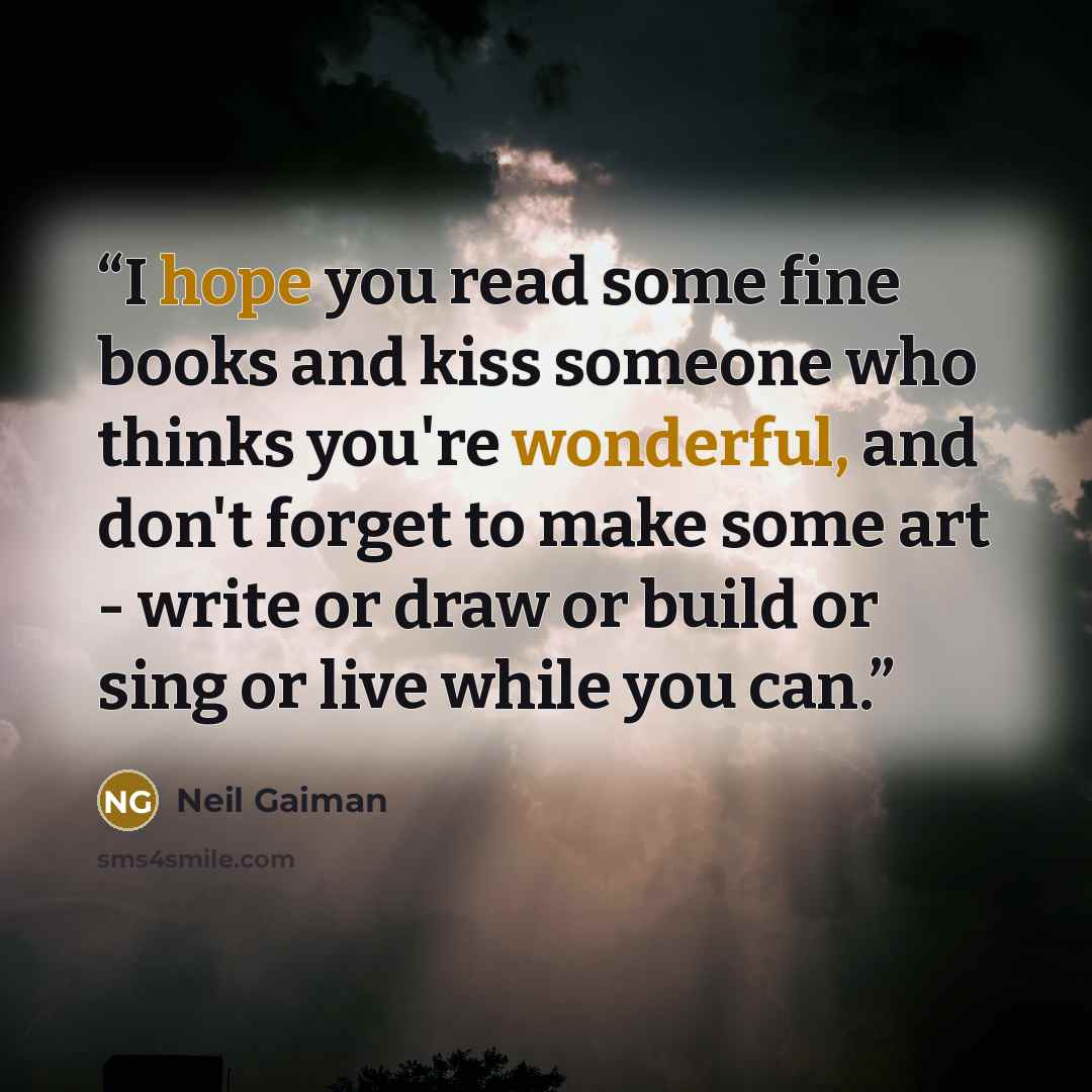 “I hope you read some fine books and kiss someone who thinks you're wonderful, and don't forget to make some art - write or draw or build or sing or live while you can.” quote by Neil Gaiman