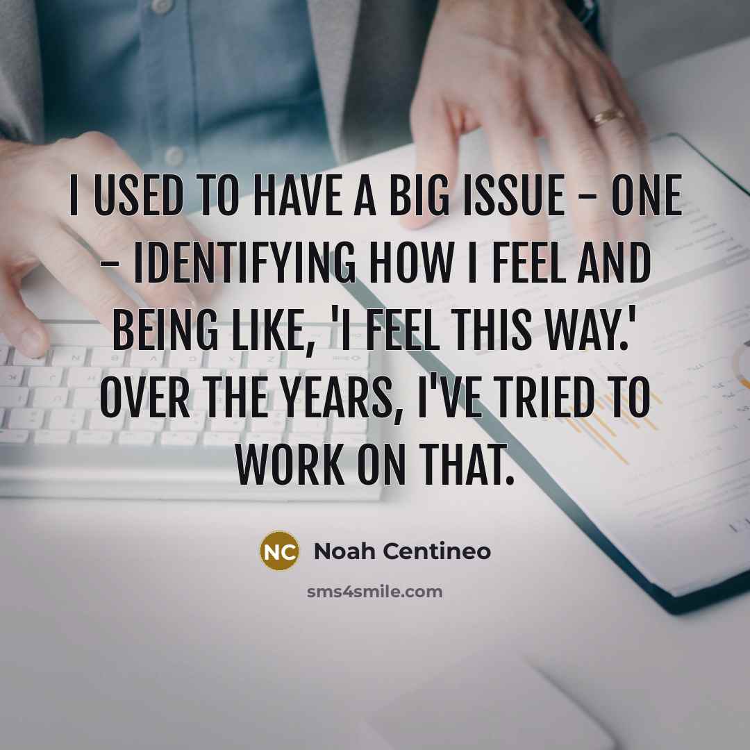 “I used to have a big issue - one - identifying how I feel and being like, 'I feel this way.' Over the years, I've tried to work on that.” quote by Noah Centineo