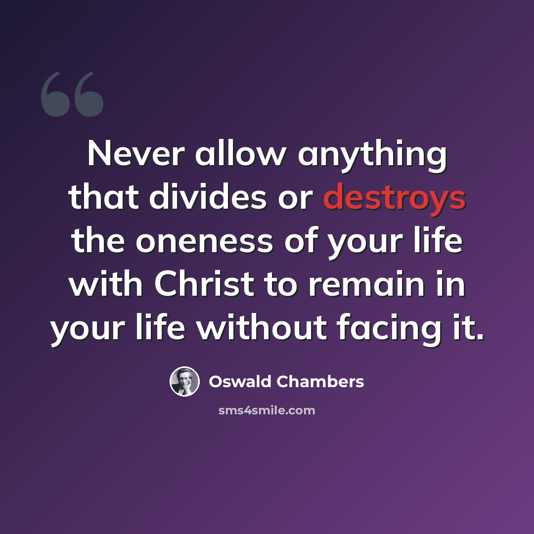 “Never allow anything that divides or destroys the oneness of your life with Christ to remain in your life without facing it.” quote by Oswald Chambers