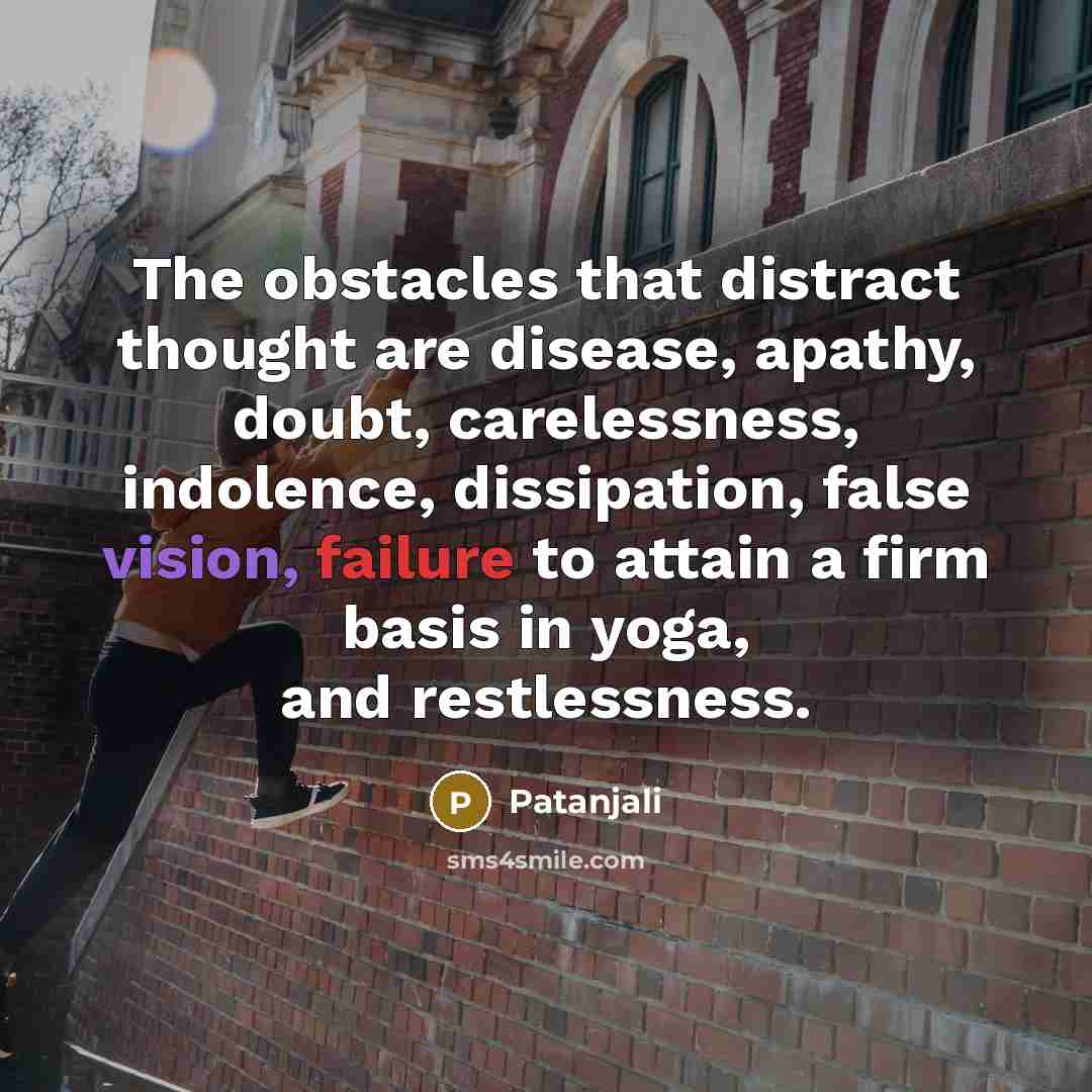 “The obstacles that distract thought are disease, apathy, doubt, carelessness, indolence, dissipation, false vision, failure to attain a firm basis in yoga, and restlessness.” quote by Patanjali