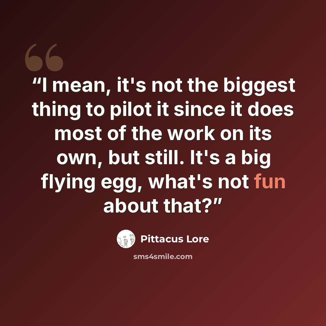 “I mean, it's not the biggest thing to pilot it since it does most of the work on its own, but still. It's a big flying egg, what's not fun about that?” quote by Pittacus Lore