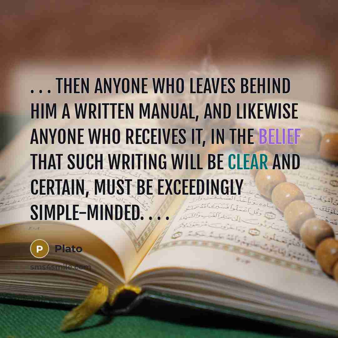 “. . . Then anyone who leaves behind him a written manual, and likewise anyone who receives it, in the belief that such writing will be clear and certain, must be exceedingly simple-minded. . . .” quote by Plato
