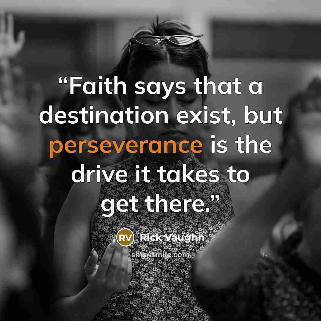 “Faith says that a destination exist, but perseverance is the drive it takes to get there.” quote by Rick Vaughn