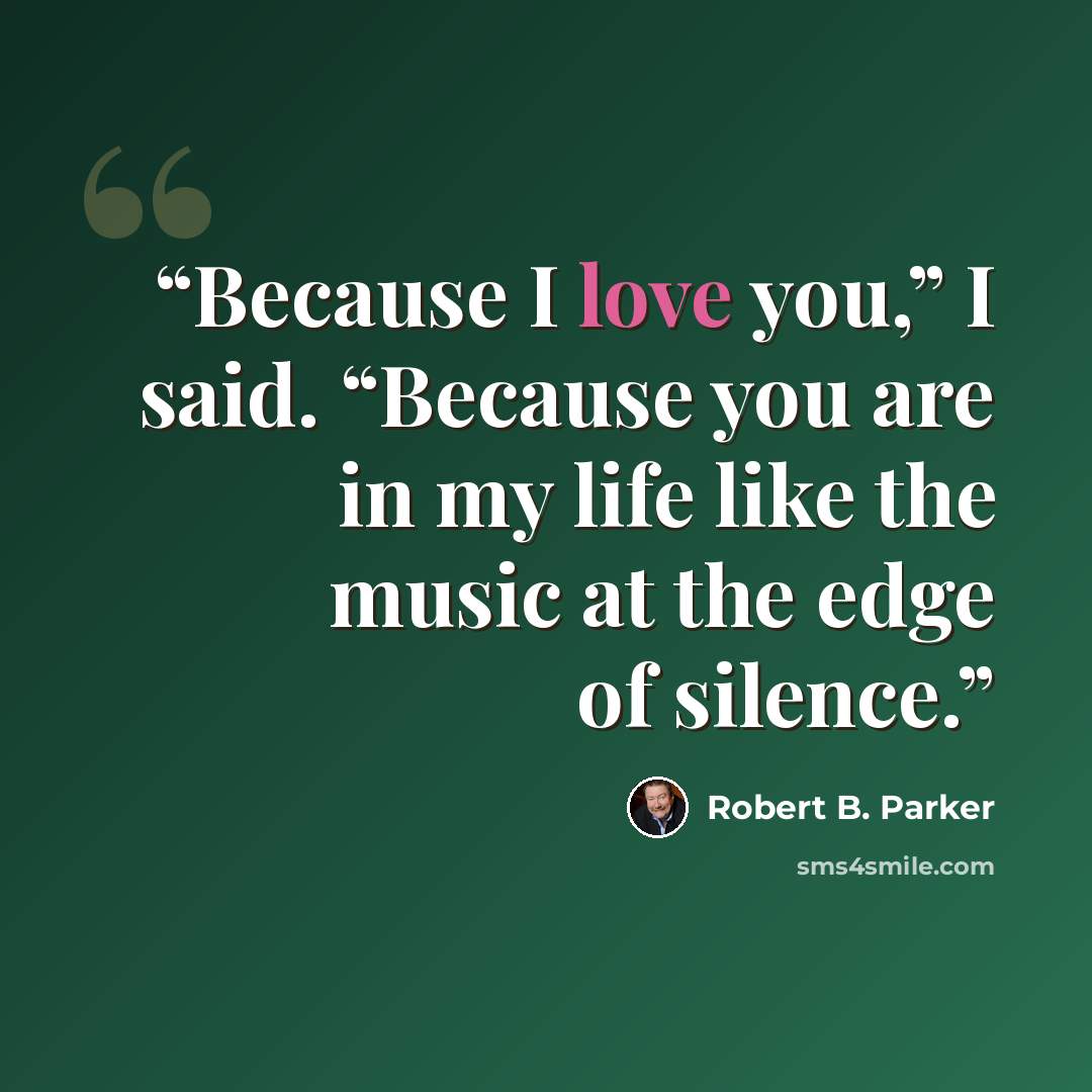 “Because I love you,” I said. “Because you are in my life like the music at the edge of silence.” quote by Robert B. Parker