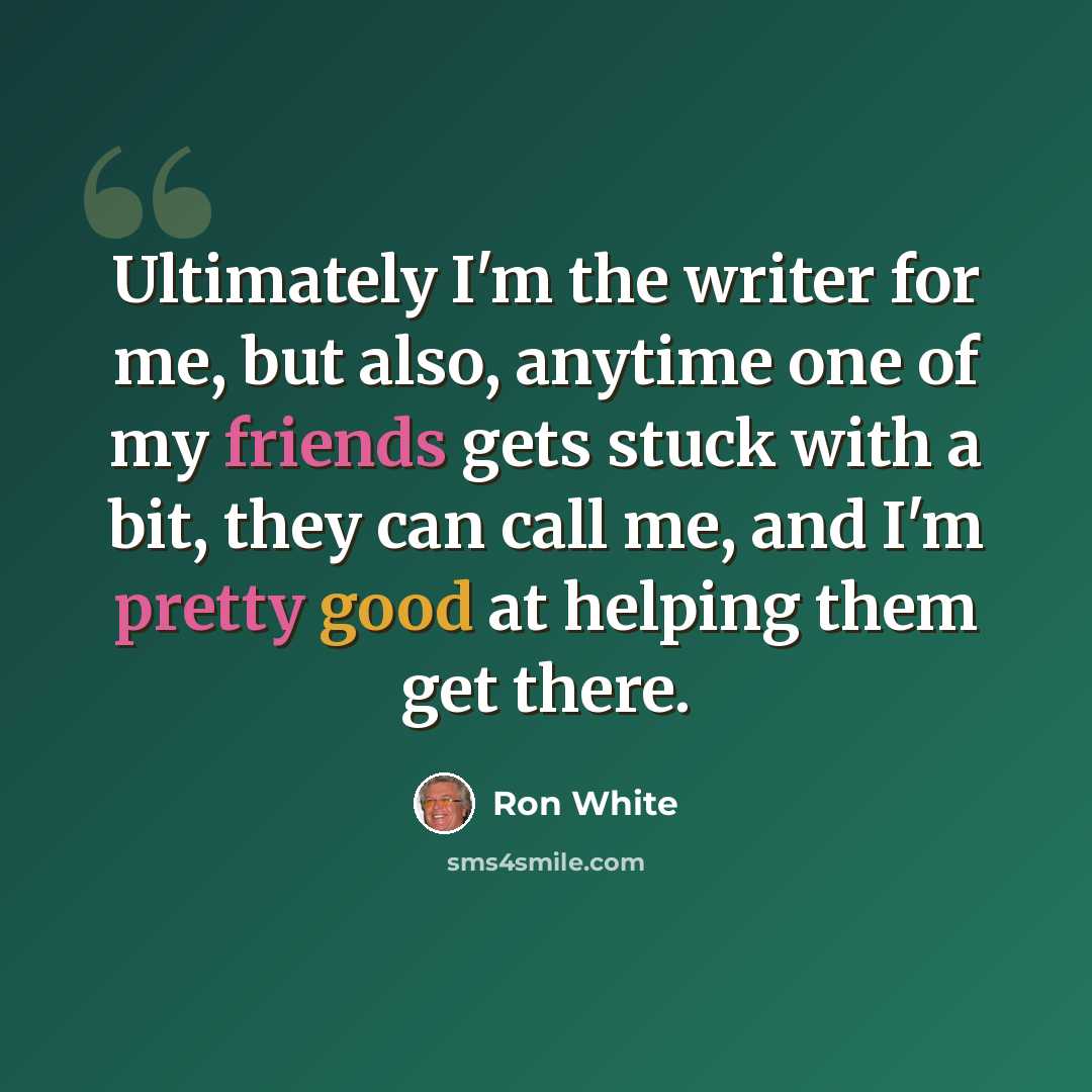 “Ultimately I'm the writer for me, but also, anytime one of my friends gets stuck with a bit, they can call me, and I'm pretty good at helping them get there.” quote by Ron White