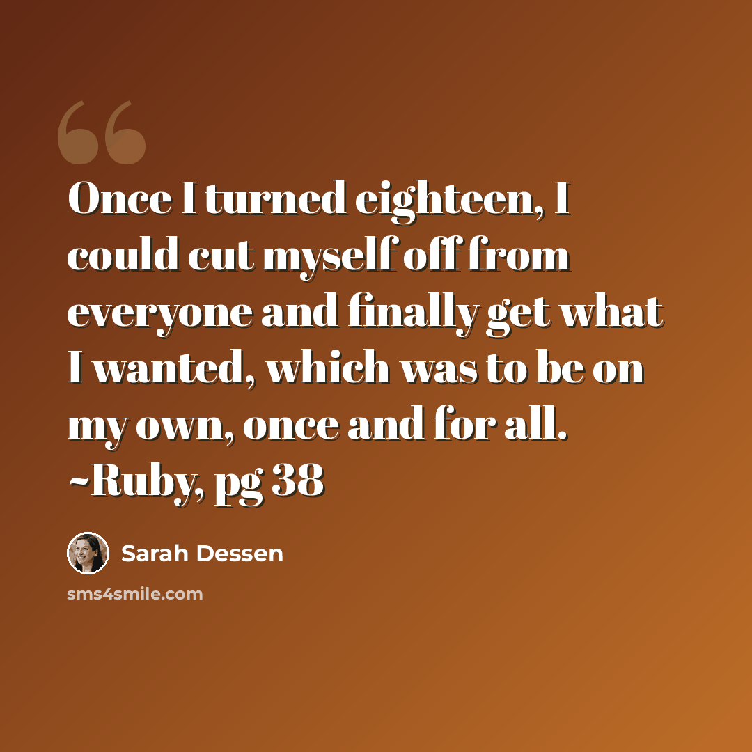 “Once I turned eighteen, I could cut myself off from everyone and finally get what I wanted, which was to be on my own, once and for all. ~Ruby, pg 38” quote by Sarah Dessen