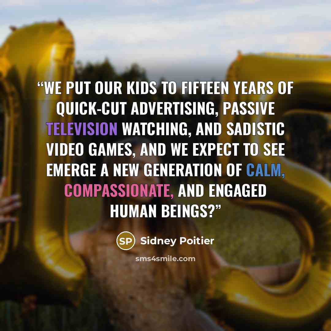 “We put our kids to fifteen years of quick-cut advertising, passive television watching, and sadistic video games, and we expect to see emerge a new generation of calm, compassionate, and engaged human beings?” quote by Sidney Poitier