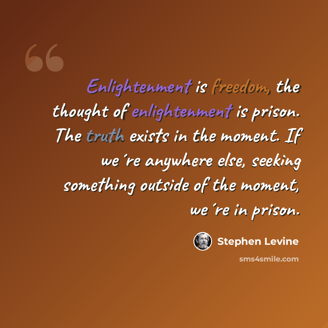 “Enlightenment is freedom, the thought of enlightenment is prison. The truth exists in the moment. If we´re anywhere else, seeking something outside of the moment, we´re in prison.” quote by Stephen Levine
