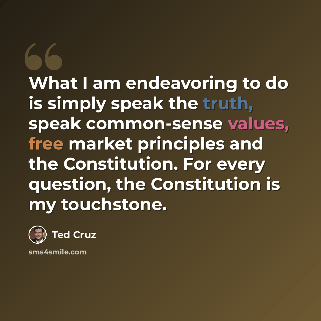 “What I am endeavoring to do is simply speak the truth, speak common-sense values, free market principles and the Constitution. For every question, the Constitution is my touchstone.” quote by Ted Cruz