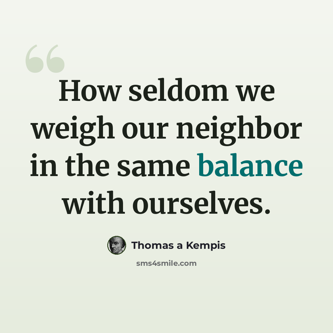 “How seldom we weigh our neighbor in the same balance with ourselves.” quote by Thomas a Kempis