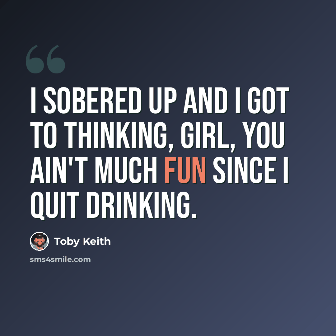 “I sobered up and I got to thinking, girl, you ain't much fun since I quit drinking.” quote by Toby Keith