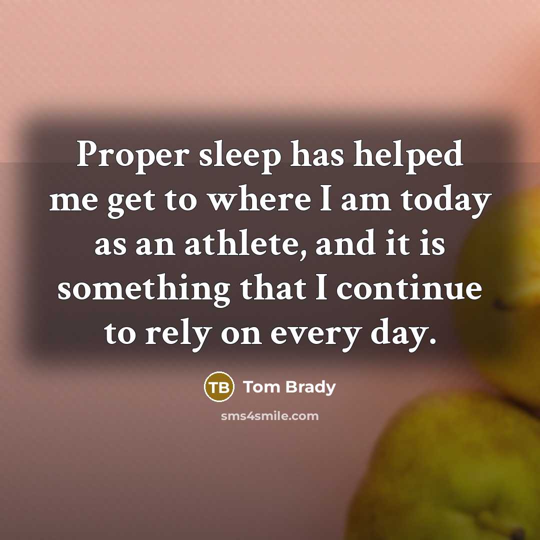 “Proper sleep has helped me get to where I am today as an athlete, and it is something that I continue to rely on every day.” quote by Tom Brady