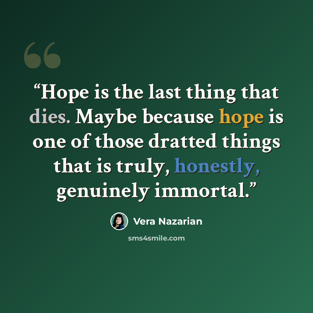 “Hope is the last thing that dies. Maybe because hope is one of those dratted things that is truly, honestly, genuinely immortal.” quote by Vera Nazarian