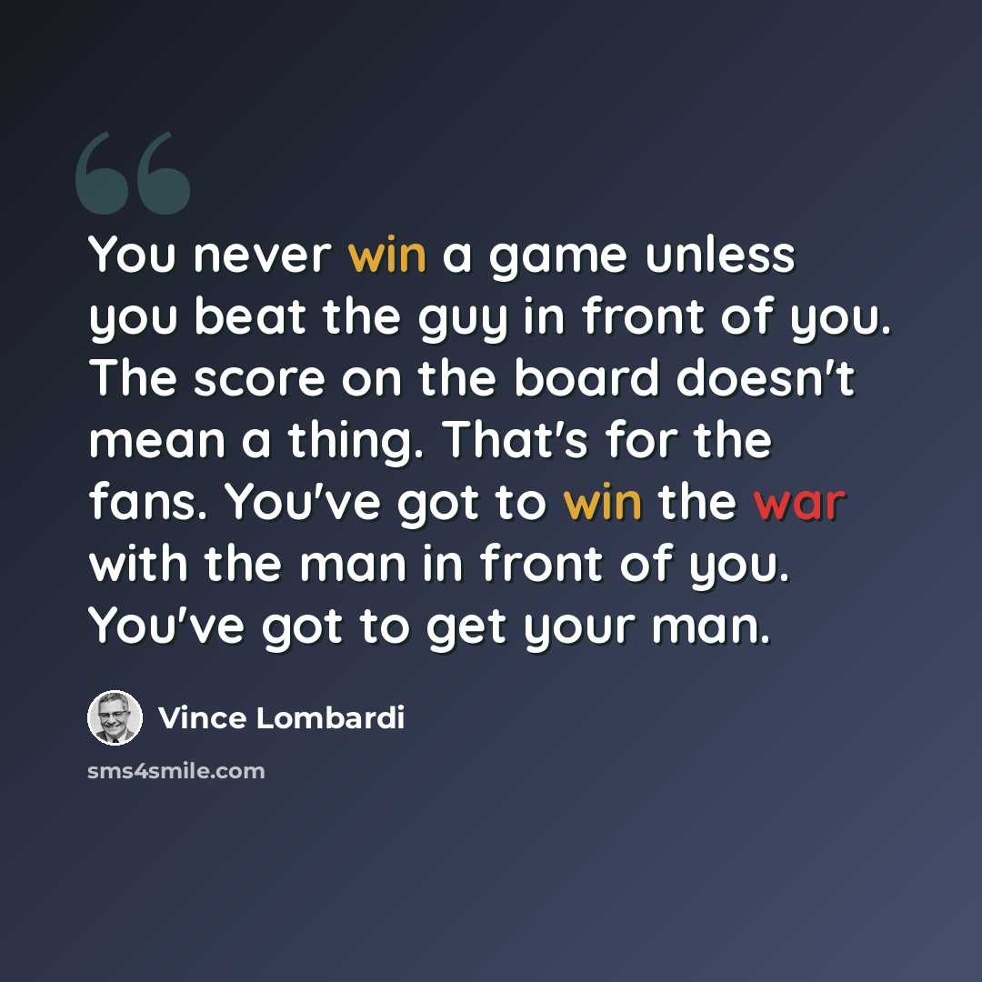 “You never win a game unless you beat the guy in front of you. The score on the board doesn't mean a thing. That's for the fans. You've got to win the war with the man in front of you. You've got to get your man.” quote by Vince Lombardi