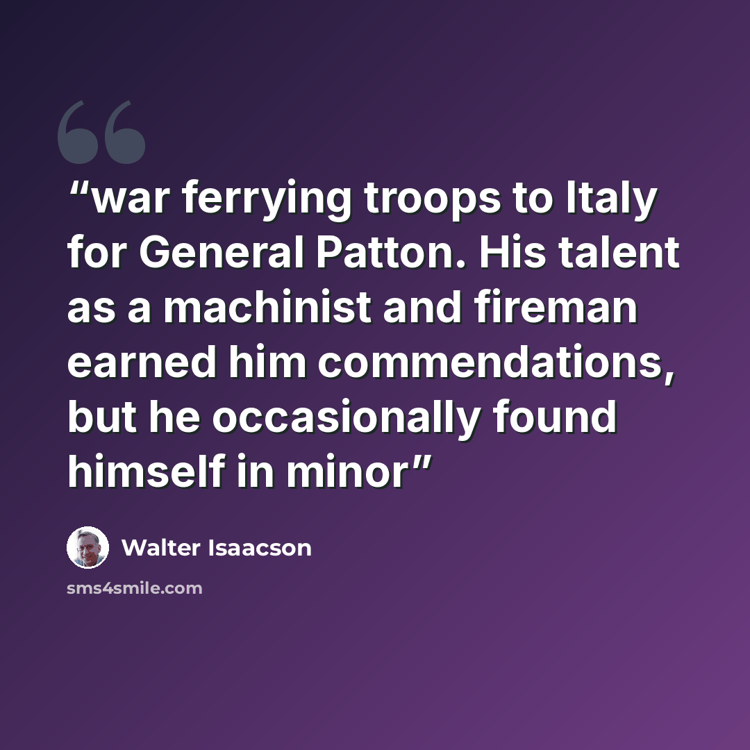 “war ferrying troops to Italy for General Patton. His talent as a machinist and fireman earned him commendations, but he occasionally found himself in minor” quote by Walter Isaacson