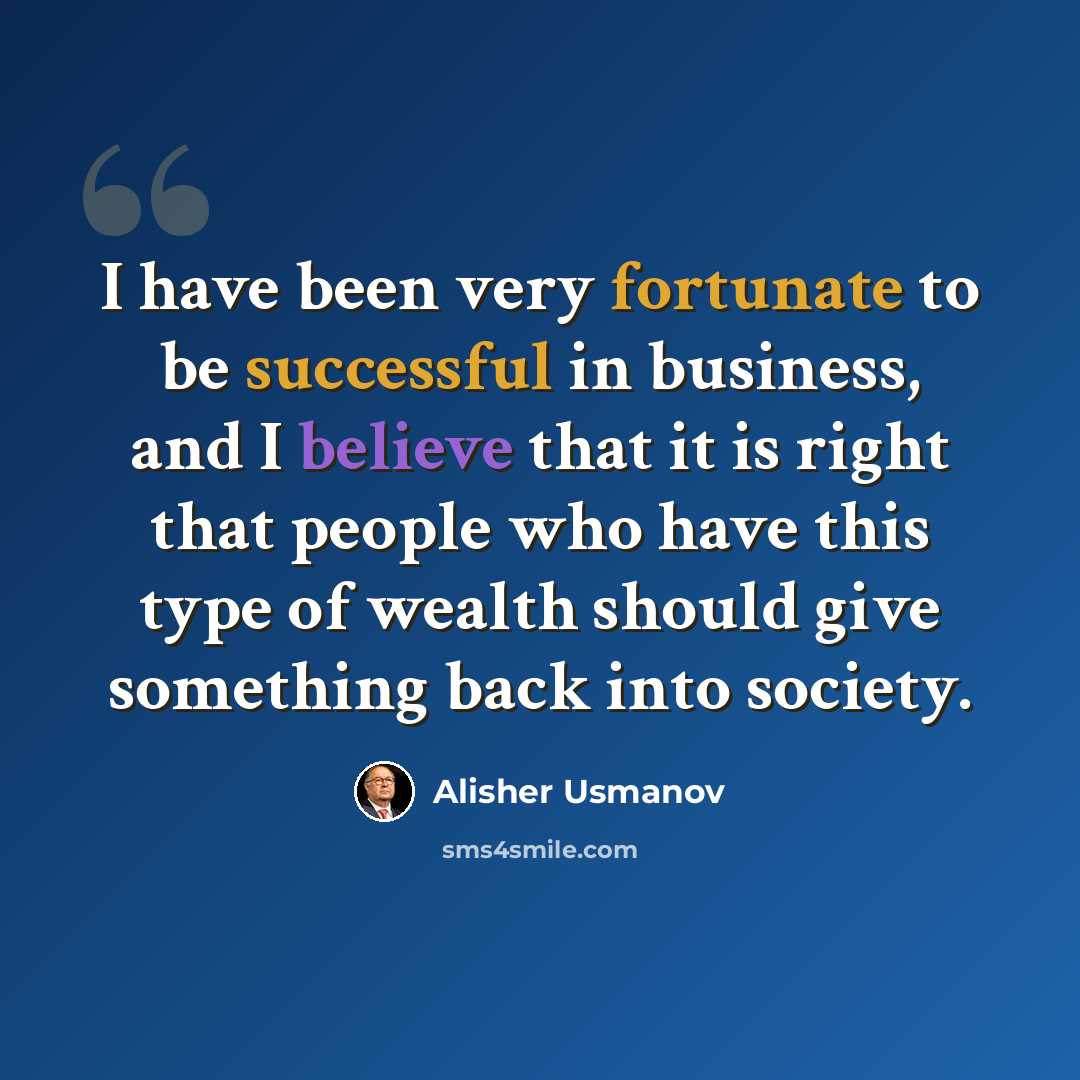 “I have been very fortunate to be successful in business, and I believe that it is right that people who have this type of wealth should give something back into society.” quote by Alisher Usmanov