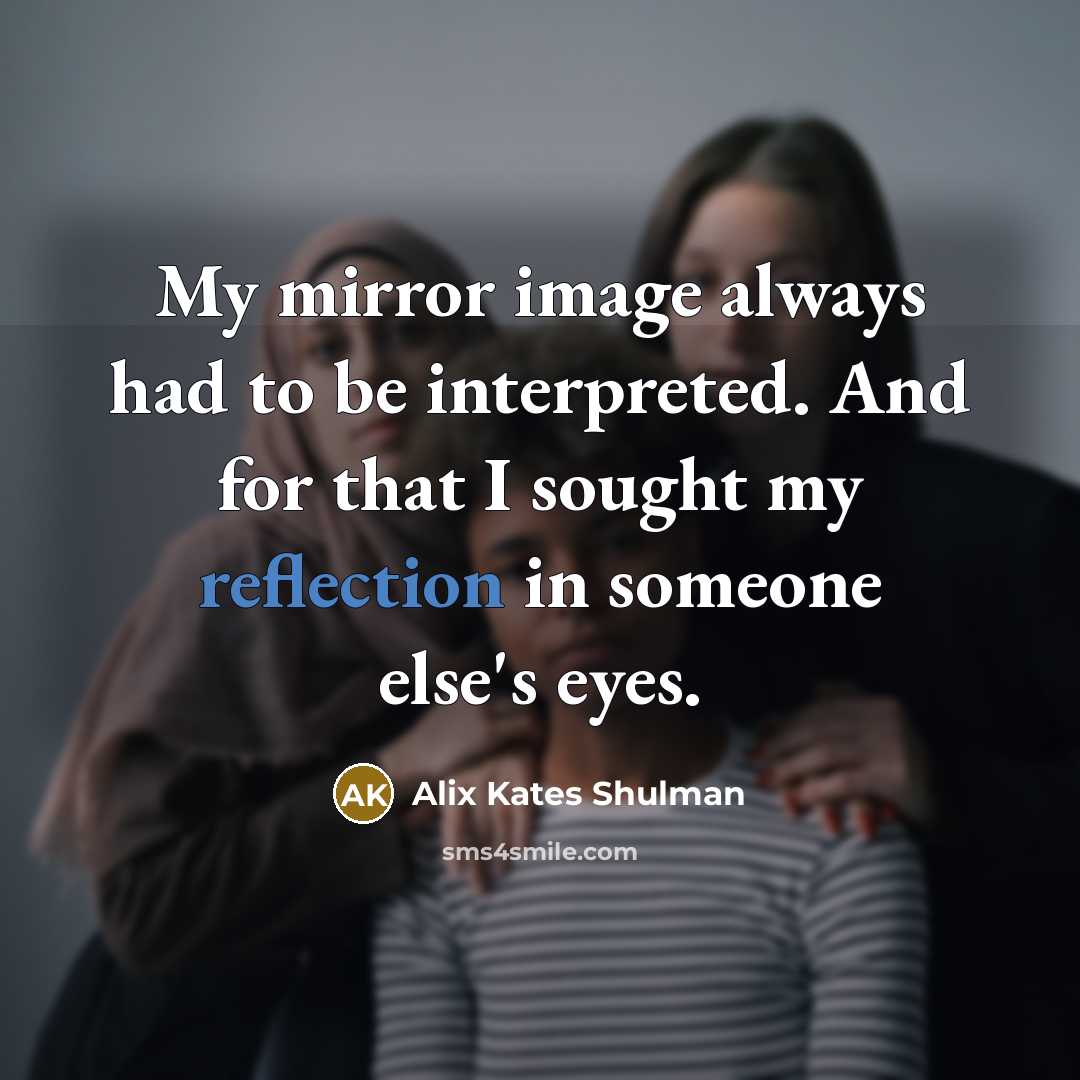 “My mirror image always had to be interpreted. And for that I sought my reflection in someone else's eyes.” quote by Alix Kates Shulman