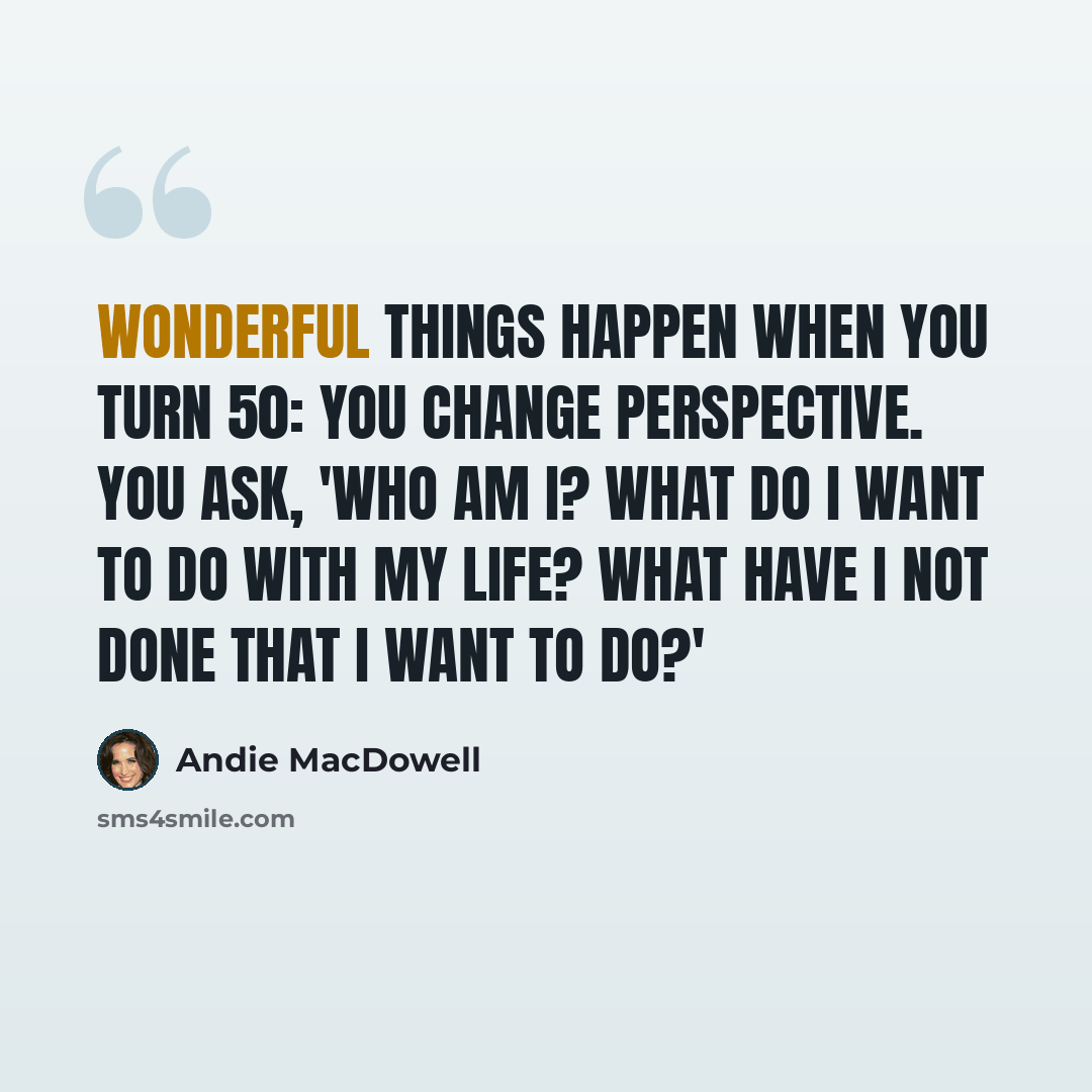 “Wonderful things happen when you turn 50: you change perspective. You ask, 'Who am I? What do I want to do with my life? What have I not done that I want to do?'” quote by Andie MacDowell