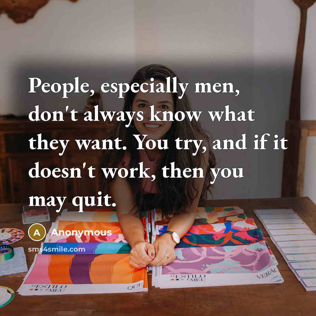 “People, especially men, don't always know what they want. You try, and if it doesn't work, then you may quit.” quote by Anonymous