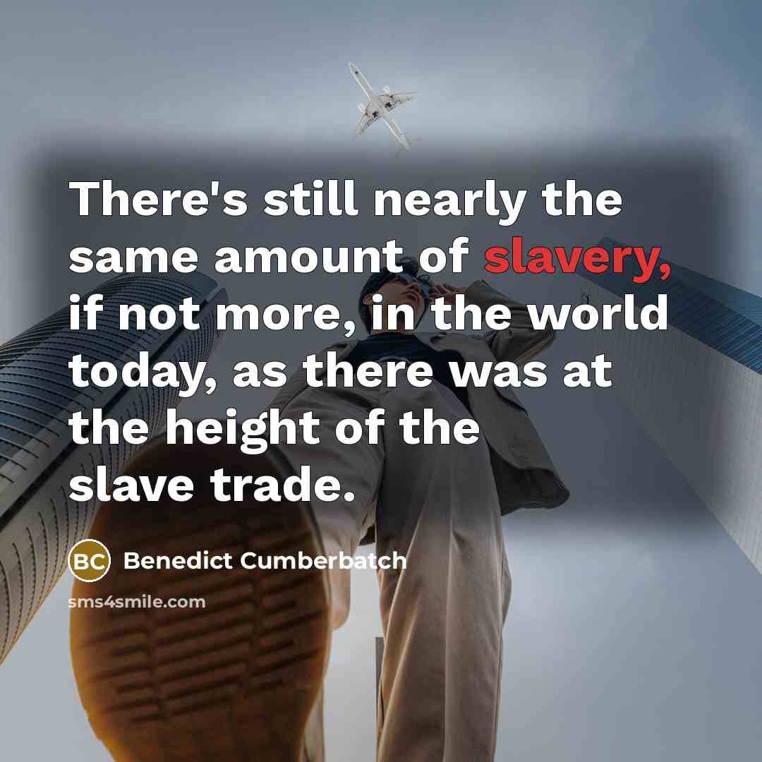 “There's still nearly the same amount of slavery, if not more, in the world today, as there was at the height of the slave trade.” quote by Benedict Cumberbatch