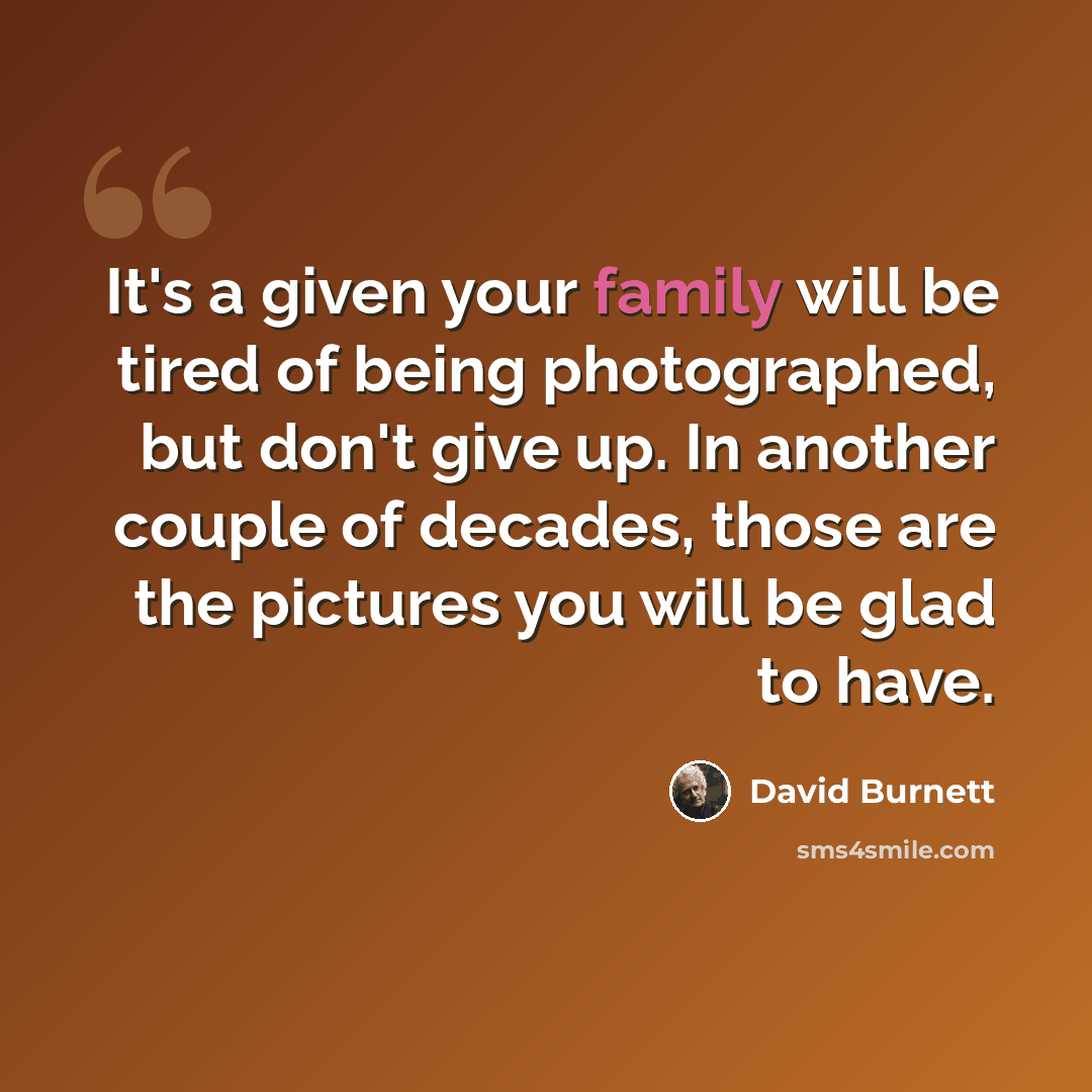 “It's a given your family will be tired of being photographed, but don't give up. In another couple of decades, those are the pictures you will be glad to have.” quote by David Burnett