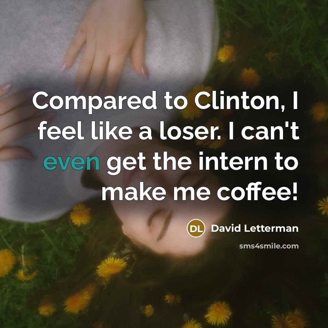 “Compared to Clinton, I feel like a loser. I can't even get the intern to make me coffee!” quote by David Letterman