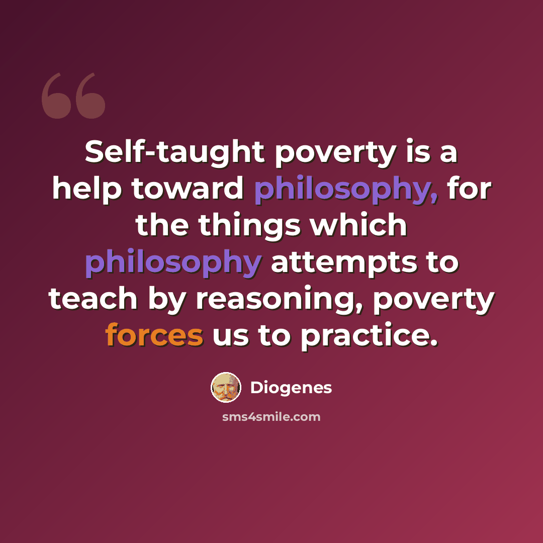 “Self-taught poverty is a help toward philosophy, for the things which philosophy attempts to teach by reasoning, poverty forces us to practice.” quote by Diogenes