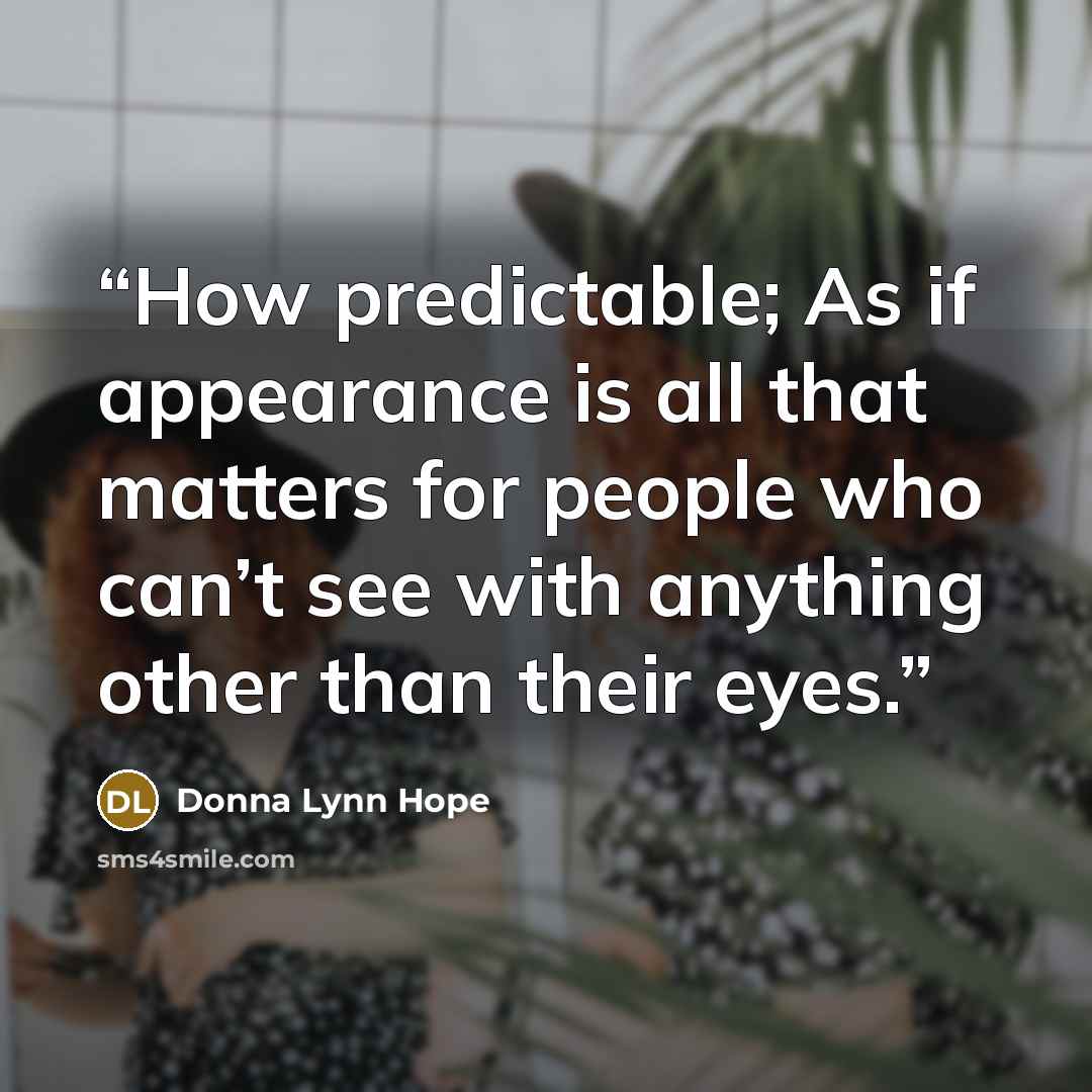 “How predictable; As if appearance is all that matters for people who can’t see with anything other than their eyes.” quote by Donna Lynn Hope