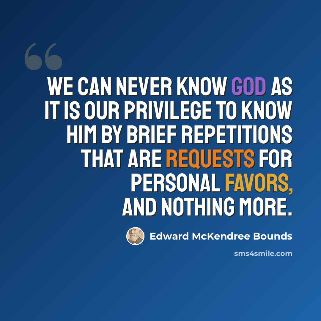 “We can never know God as it is our privilege to know Him by brief repetitions that are requests for personal favors, and nothing more.” quote by Edward McKendree Bounds