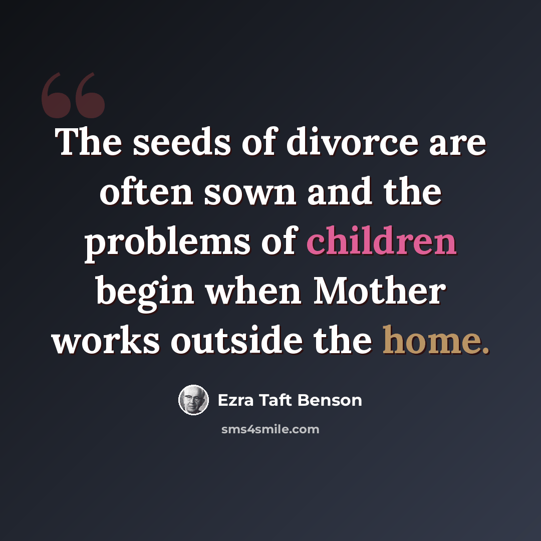 “The seeds of divorce are often sown and the problems of children begin when Mother works outside the home.” quote by Ezra Taft Benson