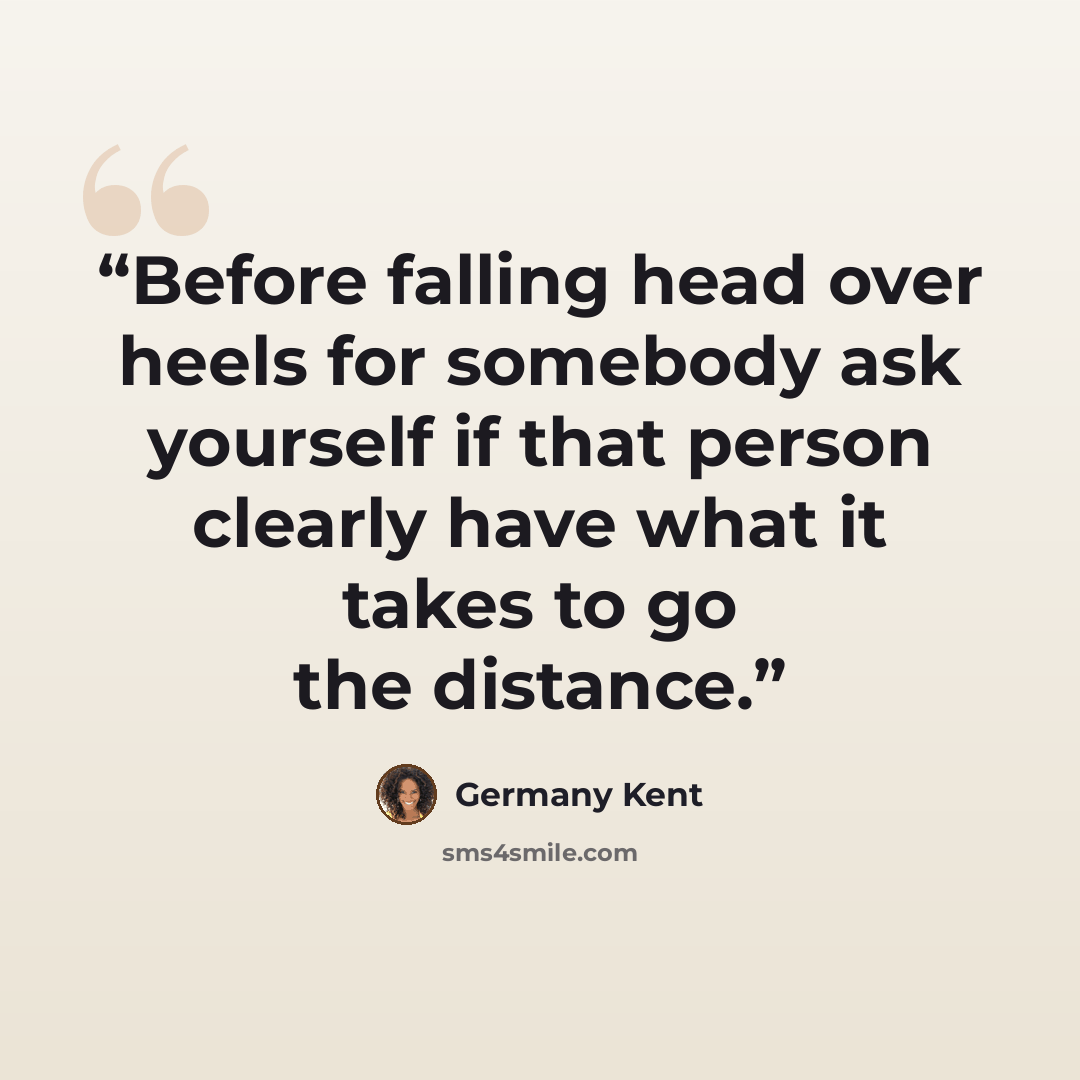 “Before falling head over heels for somebody ask yourself if that person clearly have what it takes to go the distance.” quote by Germany Kent