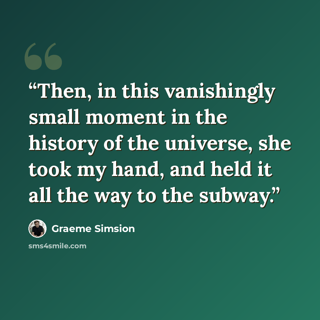 “Then, in this vanishingly small moment in the history of the universe, she took my hand, and held it all the way to the subway.” quote by Graeme Simsion